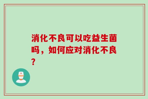 消化不良可以吃益生菌吗，如何应对消化不良？