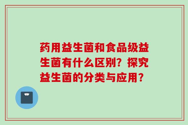 药用益生菌和食品级益生菌有什么区别？探究益生菌的分类与应用？