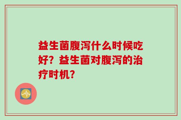 益生菌什么时候吃好？益生菌对的时机？