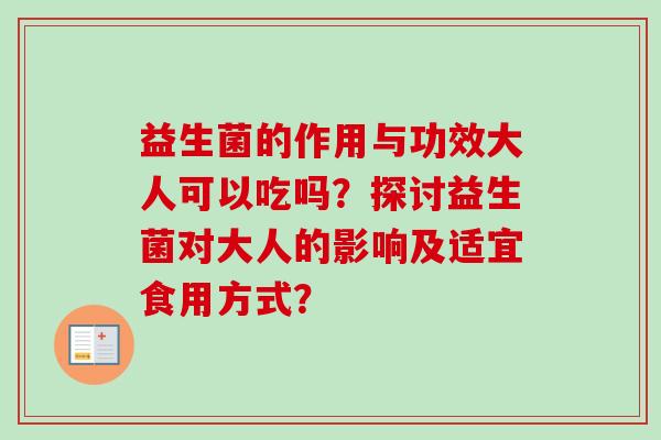 益生菌的作用与功效大人可以吃吗？探讨益生菌对大人的影响及适宜食用方式？