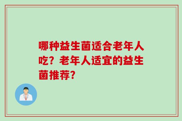 哪种益生菌适合老年人吃?老年人适宜的益生菌推荐? 哪种益生菌适合老年人吃?老年人适宜的益生菌推荐?