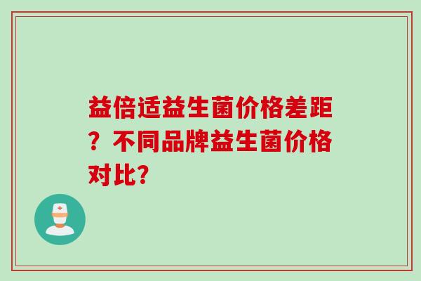 益倍适益生菌价格差距？不同品牌益生菌价格对比？