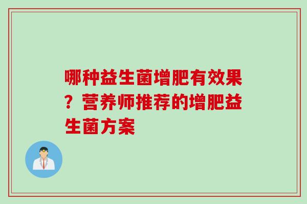 哪种益生菌增肥有效果?营养师推荐的增肥益生菌方案 哪种益生菌增肥有效果?营养师推荐的增肥益生菌方案