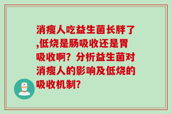 消瘦人吃益生菌长胖了,低烧是肠吸收还是胃吸收啊?分析益生菌对消瘦人的影响及低烧的吸收机制? 消瘦人吃益生菌长胖了,低烧是肠吸收还是胃吸收啊?分析益生菌对消瘦人的影响及低烧的吸收机制?