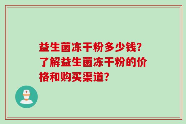 益生菌冻干粉多少钱?了解益生菌冻干粉的价格和购买渠道? 益生菌冻干粉多少钱?了解益生菌冻干粉的价格和购买渠道?