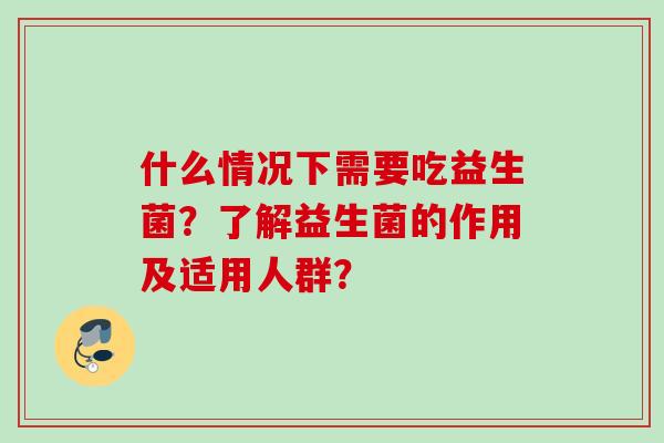 什么情况下需要吃益生菌?了解益生菌的作用及适用人群? 什么情况下需要吃益生菌?了解益生菌的作用及适用人群?