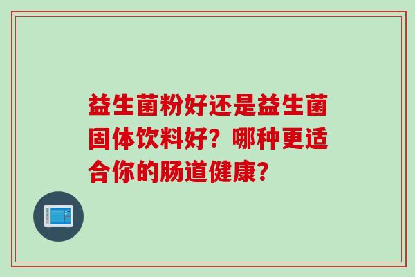 益生菌粉好还是益生菌固体饮料好?哪种更适合你的肠道健康? 益生菌粉好还是益生菌固体饮料好?哪种更适合你的肠道健康?