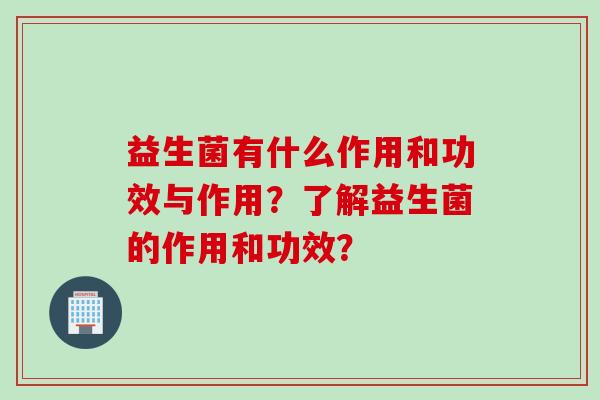 益生菌有什么作用和功效与作用?了解益生菌的作用和功效? 益生菌有什么作用和功效与作用?了解益生菌的作用和功效?