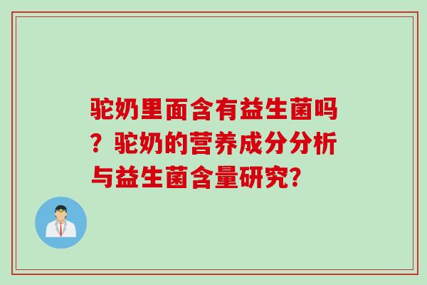 驼奶里面含有益生菌吗?驼奶的营养成分分析与益生菌含量研究? 驼奶里面含有益生菌吗?驼奶的营养成分分析与益生菌含量研究?
