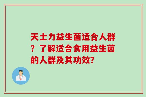 天士力益生菌适合人群？了解适合食用益生菌的人群及其功效？