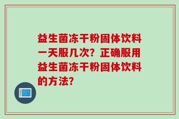 益生菌冻干粉固体饮料一天服几次?正确服用益生菌冻干粉固体饮料的方法? 益生菌冻干粉固体饮料一天服几次?正确服用益生菌冻干粉固体饮料的方法?