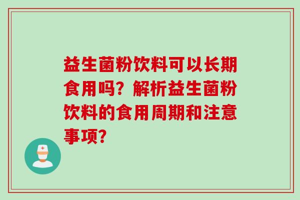 益生菌粉饮料可以长期食用吗?解析益生菌粉饮料的食用周期和注意事项? 益生菌粉饮料可以长期食用吗?解析益生菌粉饮料的食用周期和注意事项?