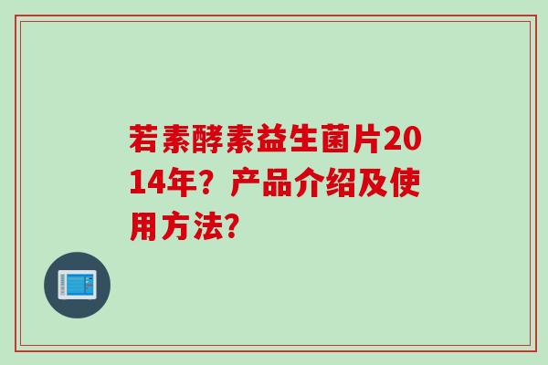 若素酵素益生菌片2014年?产品介绍及使用方法? 若素酵素益生菌片2014年?产品介绍及使用方法?