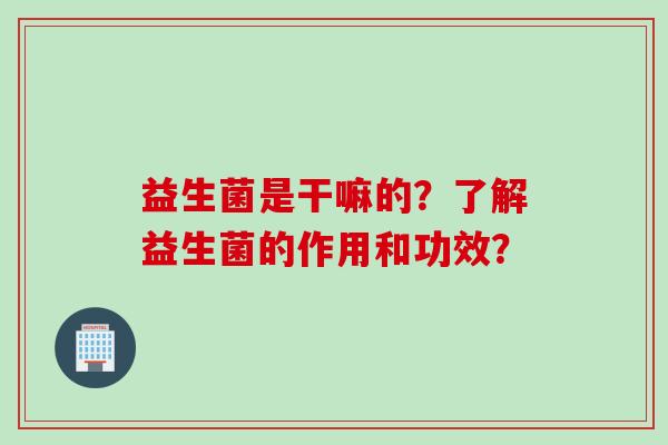 益生菌是干嘛的?了解益生菌的作用和功效? 益生菌是干嘛的?了解益生菌的作用和功效?