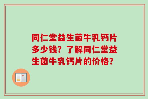 同仁堂益生菌牛乳钙片多少钱?了解同仁堂益生菌牛乳钙片的价格? 同仁堂益生菌牛乳钙片多少钱?了解同仁堂益生菌牛乳钙片的价格?