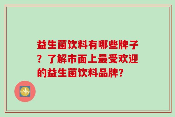 益生菌饮料有哪些牌子?了解市面上受欢迎的益生菌饮料品牌? 益生菌饮料有哪些牌子?了解市面上受欢迎的益生菌饮料品牌?