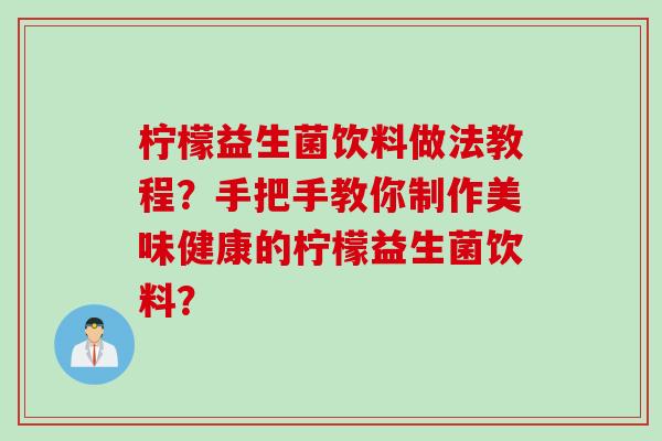 柠檬益生菌饮料做法教程？手把手教你制作美味健康的柠檬益生菌饮料？