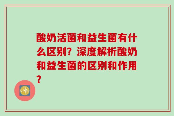 酸奶活菌和益生菌有什么区别？深度解析酸奶和益生菌的区别和作用？