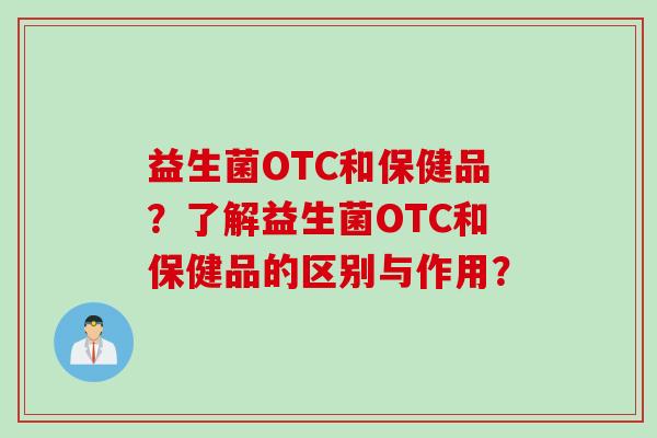 益生菌OTC和保健品?了解益生菌OTC和保健品的区别与作用? 益生菌OTC和保健品?了解益生菌OTC和保健品的区别与作用?