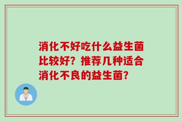 消化不好吃什么益生菌比较好？推荐几种适合的益生菌？
