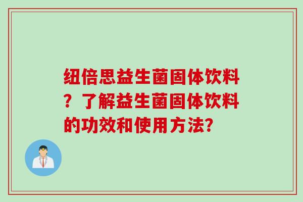 纽倍思益生菌固体饮料?了解益生菌固体饮料的功效和使用方法? 纽倍思益生菌固体饮料?了解益生菌固体饮料的功效和使用方法?