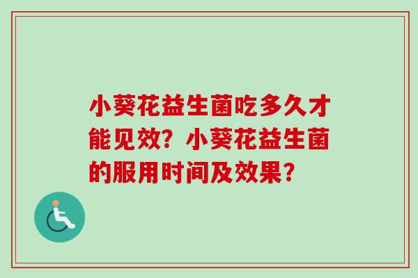 小葵花益生菌吃多久才能见效?小葵花益生菌的服用时间及效果? 小葵花益生菌吃多久才能见效?小葵花益生菌的服用时间及效果?