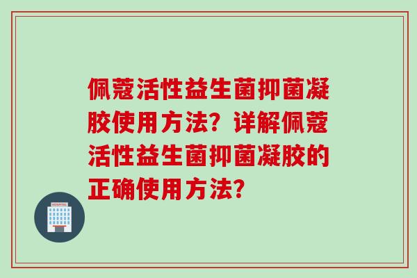 佩蔻活性益生菌抑菌凝胶使用方法?详解佩蔻活性益生菌抑菌凝胶的正确使用方法? 佩蔻活性益生菌抑菌凝胶使用方法?详解佩蔻活性益生菌抑菌凝胶的正确使用方法?