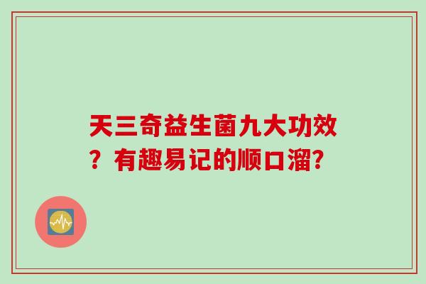 天三奇益生菌九大功效?有趣易记的顺口溜? 天三奇益生菌九大功效?有趣易记的顺口溜?