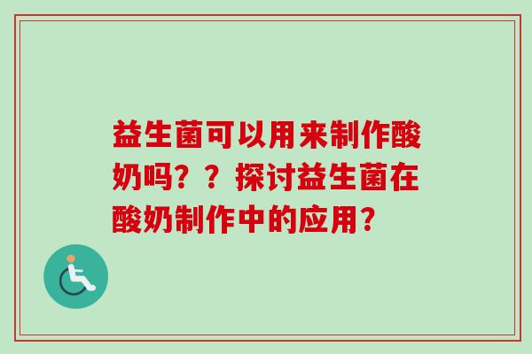 益生菌可以用来制作酸奶吗？？探讨益生菌在酸奶制作中的应用？