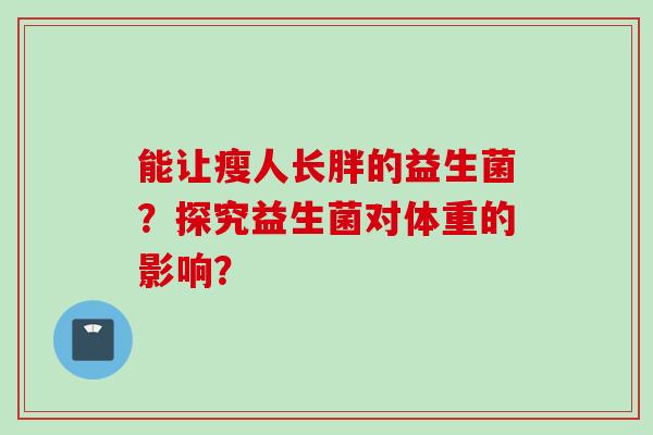 能让瘦人长胖的益生菌?探究益生菌对体重的影响? 能让瘦人长胖的益生菌?探究益生菌对体重的影响?