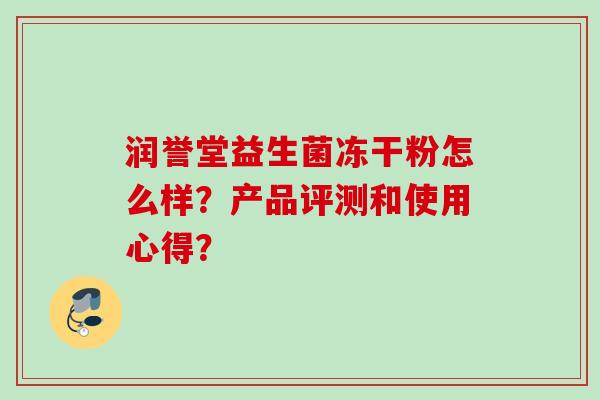 润誉堂益生菌冻干粉怎么样?产品评测和使用心得? 润誉堂益生菌冻干粉怎么样?产品评测和使用心得?