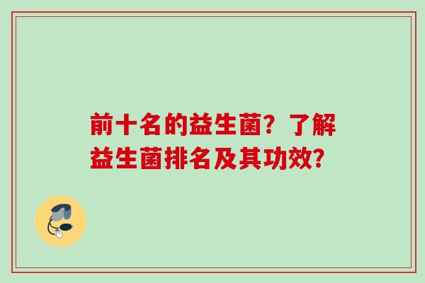 前十名的益生菌?了解益生菌排名及其功效? 前十名的益生菌?了解益生菌排名及其功效?