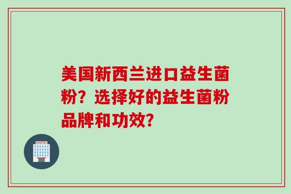 美国新西兰进口益生菌粉?选择好的益生菌粉品牌和功效? 美国新西兰进口益生菌粉?选择好的益生菌粉品牌和功效?