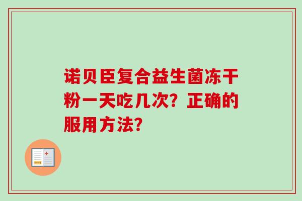 诺贝臣复合益生菌冻干粉一天吃几次?正确的服用方法? 诺贝臣复合益生菌冻干粉一天吃几次?正确的服用方法?
