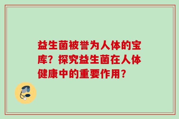 益生菌被誉为人体的宝库?探究益生菌在人体健康中的重要作用? 益生菌被誉为人体的宝库?探究益生菌在人体健康中的重要作用?