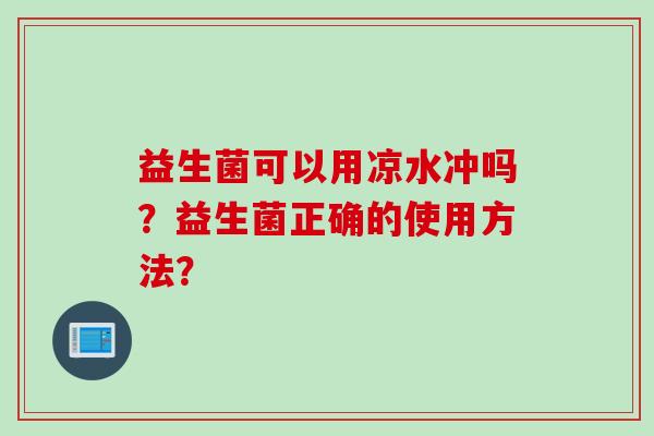 益生菌可以用凉水冲吗?益生菌正确的使用方法? 益生菌可以用凉水冲吗?益生菌正确的使用方法?
