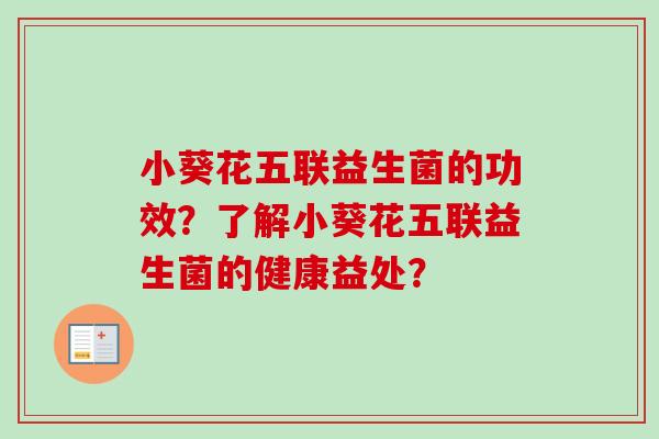 小葵花五联益生菌的功效?了解小葵花五联益生菌的健康益处? 小葵花五联益生菌的功效?了解小葵花五联益生菌的健康益处?