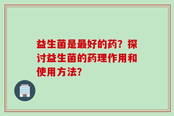 益生菌是好的药?探讨益生菌的药理作用和使用方法? 益生菌是好的药?探讨益生菌的药理作用和使用方法?