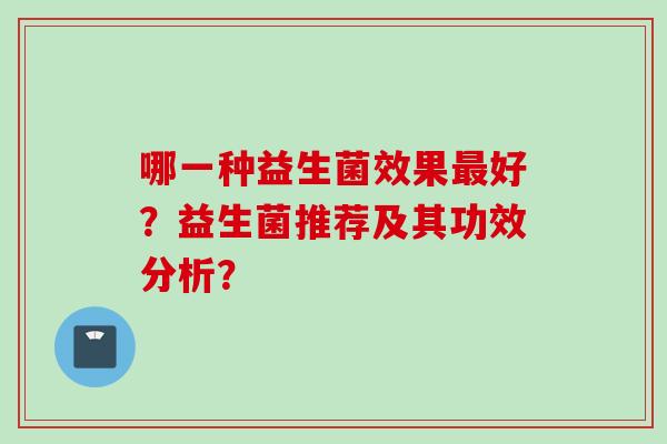 哪一种益生菌效果好?益生菌推荐及其功效分析? 哪一种益生菌效果好?益生菌推荐及其功效分析?