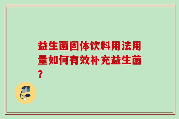 益生菌固体饮料用法用量如何有效补充益生菌? 益生菌固体饮料用法用量如何有效补充益生菌?