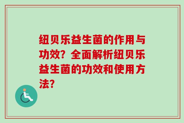 纽贝乐益生菌的作用与功效?全面解析纽贝乐益生菌的功效和使用方法? 纽贝乐益生菌的作用与功效?全面解析纽贝乐益生菌的功效和使用方法?