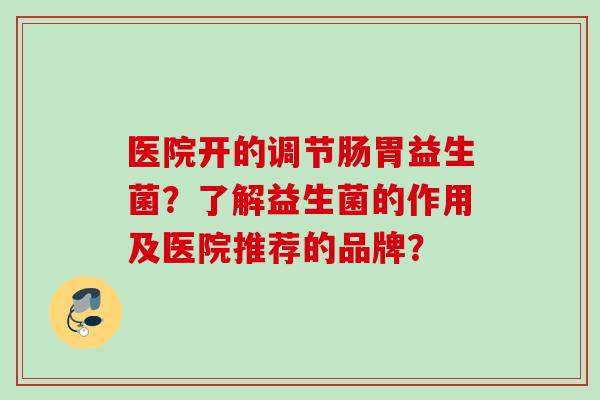 医院开的调节肠胃益生菌?了解益生菌的作用及医院推荐的品牌? 医院开的调节肠胃益生菌?了解益生菌的作用及医院推荐的品牌?