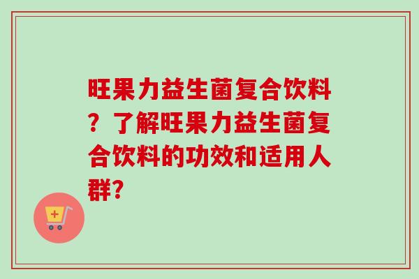 旺果力益生菌复合饮料?了解旺果力益生菌复合饮料的功效和适用人群? 旺果力益生菌复合饮料?了解旺果力益生菌复合饮料的功效和适用人群?
