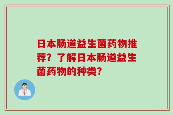 日本肠道益生菌推荐?了解日本肠道益生菌的种类? 日本肠道益生菌推荐?了解日本肠道益生菌的种类?