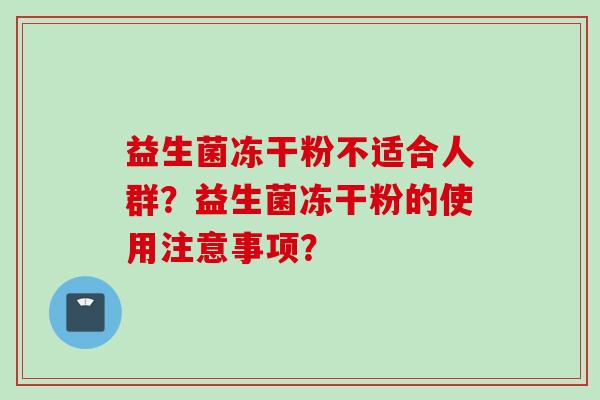 益生菌冻干粉不适合人群?益生菌冻干粉的使用注意事项? 益生菌冻干粉不适合人群?益生菌冻干粉的使用注意事项?