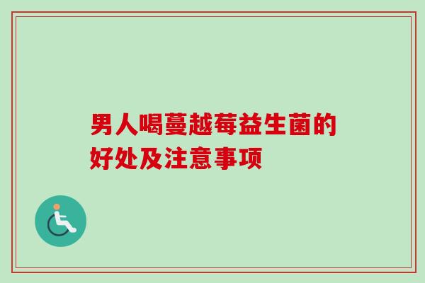 男人喝蔓越莓益生菌的好处及注意事项 男人喝蔓越莓益生菌的好处及注意事项