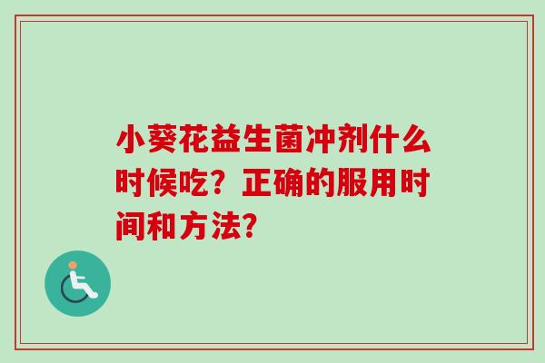 小葵花益生菌冲剂什么时候吃?正确的服用时间和方法? 小葵花益生菌冲剂什么时候吃?正确的服用时间和方法?