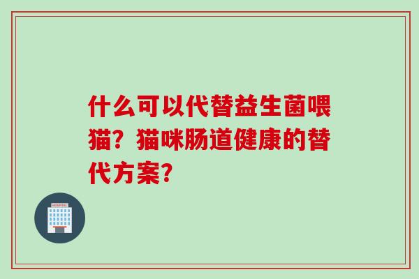 什么可以代替益生菌喂猫?猫咪肠道健康的替代方案? 什么可以代替益生菌喂猫?猫咪肠道健康的替代方案?