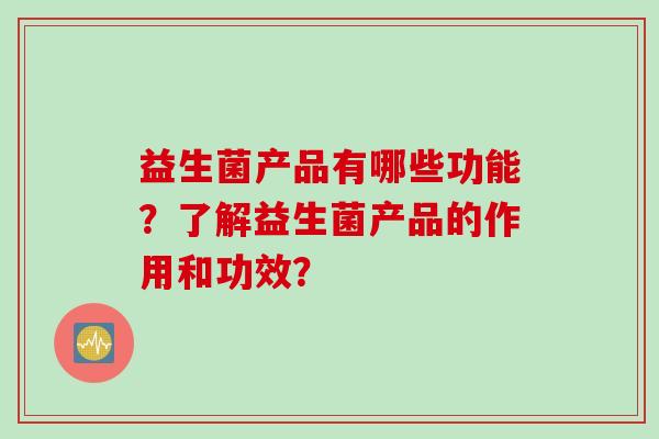益生菌产品有哪些功能？了解益生菌产品的作用和功效？