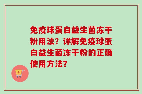球蛋白益生菌冻干粉用法?详解球蛋白益生菌冻干粉的正确使用方法? 球蛋白益生菌冻干粉用法?详解球蛋白益生菌冻干粉的正确使用方法?